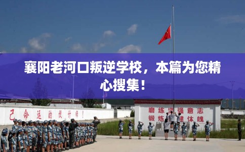 襄阳老河口叛逆学校，本篇为您精心搜集！