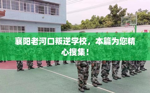 襄阳老河口叛逆学校，本篇为您精心搜集！