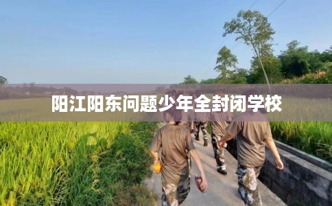 阳江阳东问题少年全封闭学校