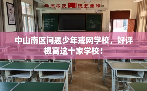 中山南区问题少年戒网学校，好评极高这十家学校！