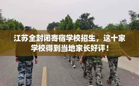 江苏全封闭寄宿学校招生，这十家学校得到当地家长好评！