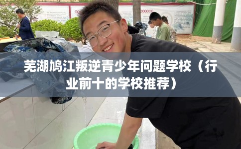 芜湖鸠江叛逆青少年问题学校（行业前十的学校推荐）