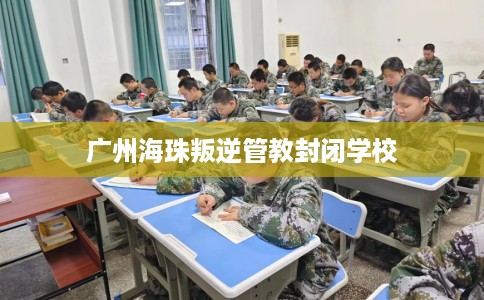 广州海珠叛逆管教封闭学校