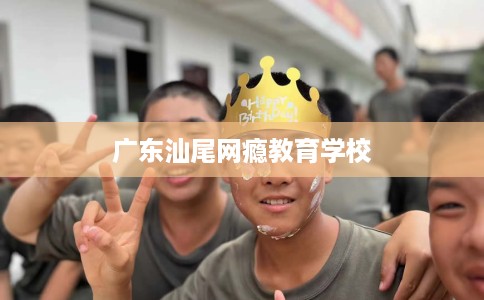 广东汕尾网瘾教育学校