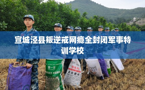 宣城泾县叛逆戒网瘾全封闭军事特训学校