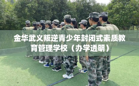 金华武义叛逆青少年封闭式素质教育管理学校（办学透明）