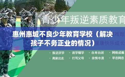 惠州惠城不良少年教育学校（解决孩子不务正业的情况）