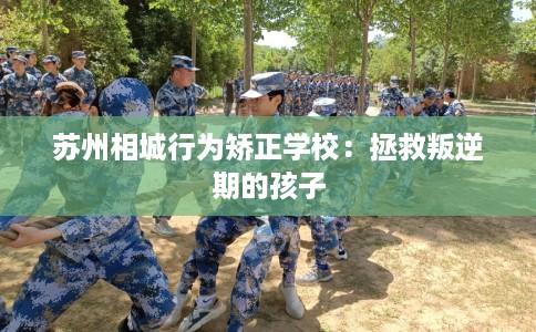 苏州相城行为矫正学校：拯救叛逆期的孩子