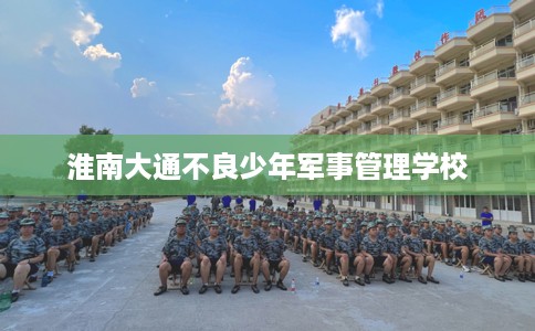 淮南大通不良少年军事管理学校