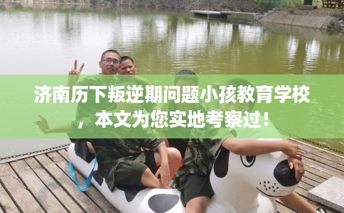 济南历下叛逆期问题小孩教育学校，本文为您实地考察过！