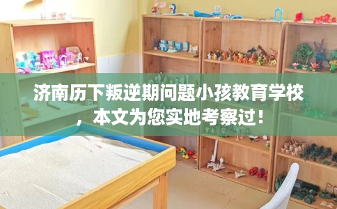 济南历下叛逆期问题小孩教育学校，本文为您实地考察过！