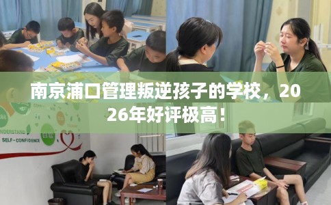 南京浦口管理叛逆孩子的学校,2026年好评极高! 南京浦口管理叛逆孩子的学校,2026年好评极高!