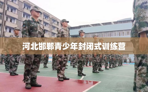 河北邯郸青少年封闭式训练营