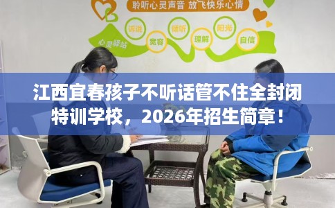 江西宜春孩子不听话管不住全封闭特训学校，2026年招生简章！