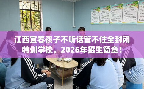 江西宜春孩子不听话管不住全封闭特训学校，2026年招生简章！