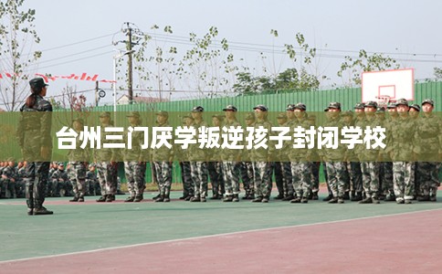 台州三门厌学叛逆孩子封闭学校