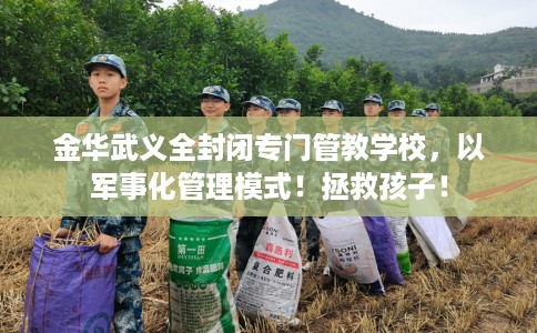 金华武义全封闭专门管教学校,以军事化管理模式!拯救孩子! 金华武义全封闭专门管教学校,以军事化管理模式!拯救孩子!