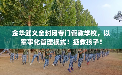 金华武义全封闭专门管教学校,以军事化管理模式!拯救孩子! 金华武义全封闭专门管教学校,以军事化管理模式!拯救孩子!