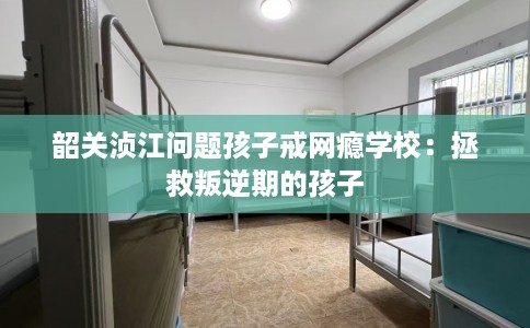 韶关浈江问题孩子戒网瘾学校：拯救叛逆期的孩子