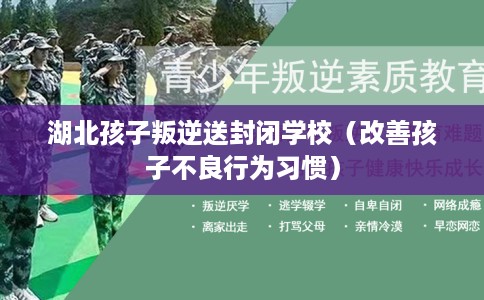 湖北孩子叛逆送封闭学校（改善孩子不良行为习惯）