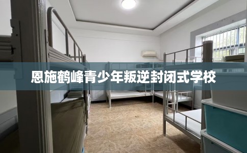 恩施鹤峰青少年叛逆封闭式学校