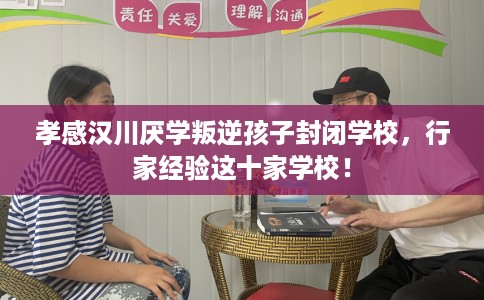 孝感汉川厌学叛逆孩子封闭学校，行家经验这十家学校！