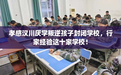 孝感汉川厌学叛逆孩子封闭学校，行家经验这十家学校！