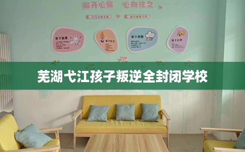 芜湖弋江孩子叛逆全封闭学校
