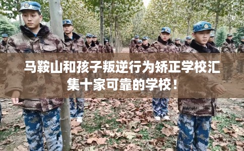 马鞍山和孩子叛逆行为矫正学校汇集十家可靠的学校！