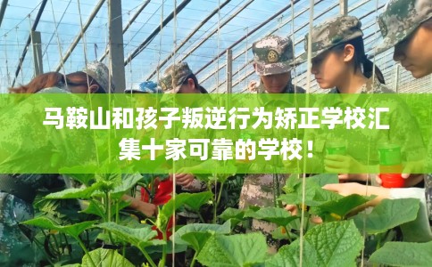 马鞍山和孩子叛逆行为矫正学校汇集十家可靠的学校！