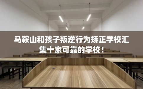 马鞍山和孩子叛逆行为矫正学校汇集十家可靠的学校！