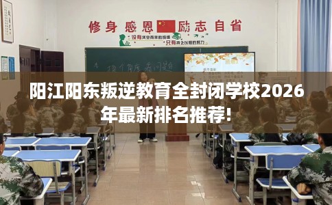 阳江阳东叛逆教育全封闭学校2026年最新排名推荐!