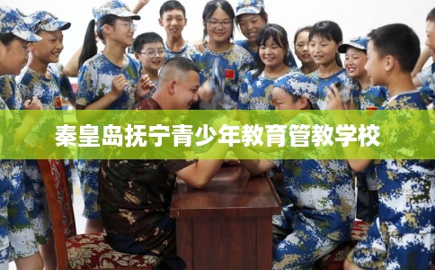 秦皇岛抚宁青少年教育管教学校