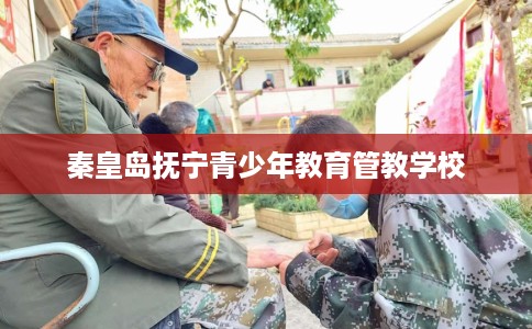秦皇岛抚宁青少年教育管教学校