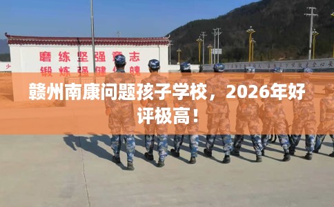 赣州南康问题孩子学校，2026年好评极高！