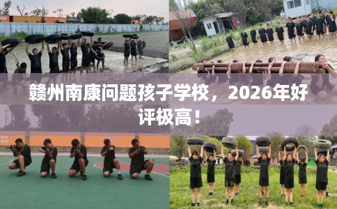 赣州南康问题孩子学校，2026年好评极高！