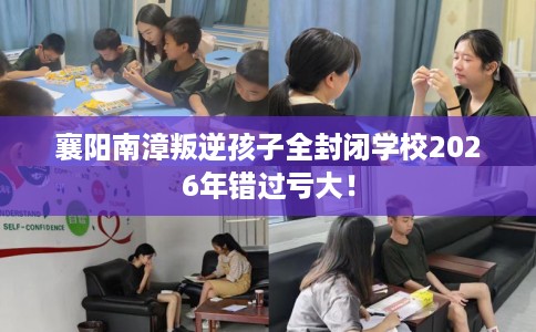 襄阳南漳叛逆孩子全封闭学校2026年错过亏大！