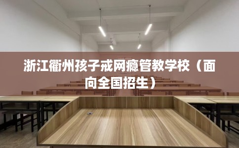 浙江衢州孩子戒网瘾管教学校(面向全国招生) 浙江衢州孩子戒网瘾管教学校(面向全国招生)