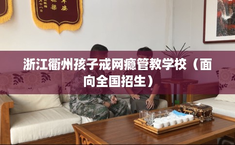 浙江衢州孩子戒网瘾管教学校(面向全国招生) 浙江衢州孩子戒网瘾管教学校(面向全国招生)