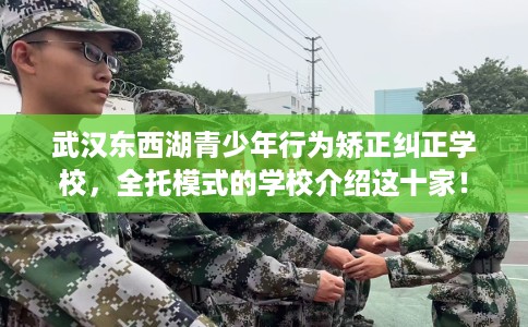 武汉东西湖青少年行为矫正纠正学校，全托模式的学校介绍这十家！