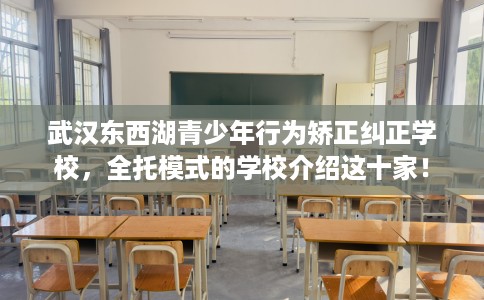 武汉东西湖青少年行为矫正纠正学校，全托模式的学校介绍这十家！