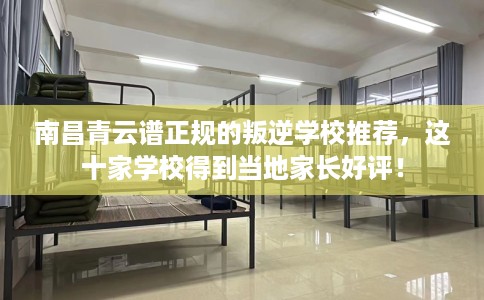 南昌青云谱正规的叛逆学校推荐，这十家学校得到当地家长好评！