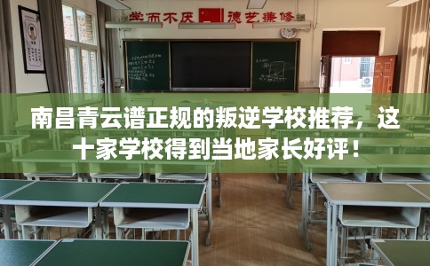 南昌青云谱正规的叛逆学校推荐，这十家学校得到当地家长好评！
