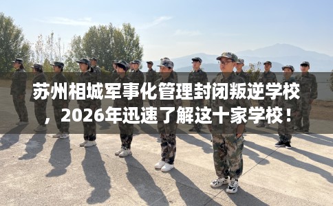 苏州相城军事化管理封闭叛逆学校,2026年迅速了解这十家学校! 苏州相城军事化管理封闭叛逆学校,2026年迅速了解这十家学校!