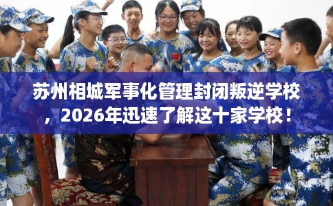 苏州相城军事化管理封闭叛逆学校,2026年迅速了解这十家学校! 苏州相城军事化管理封闭叛逆学校,2026年迅速了解这十家学校!