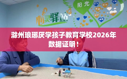 滁州琅琊厌学孩子教育学校2026年数据证明! 滁州琅琊厌学孩子教育学校2026年数据证明!