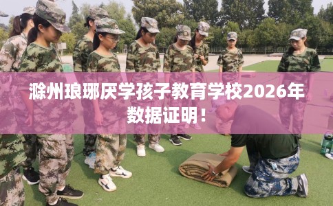 滁州琅琊厌学孩子教育学校2026年数据证明! 滁州琅琊厌学孩子教育学校2026年数据证明!