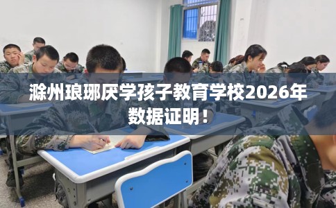 滁州琅琊厌学孩子教育学校2026年数据证明! 滁州琅琊厌学孩子教育学校2026年数据证明!
