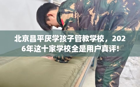 北京昌平厌学孩子管教学校,2026年这十家学校全是用户真评! 北京昌平厌学孩子管教学校,2026年这十家学校全是用户真评!