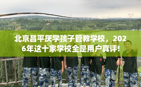 北京昌平厌学孩子管教学校,2026年这十家学校全是用户真评! 北京昌平厌学孩子管教学校,2026年这十家学校全是用户真评!